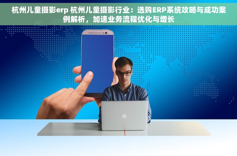 杭州儿童摄影erp 杭州儿童摄影行业：选购ERP系统攻略与成功案例解析，加速业务流程优化与增长