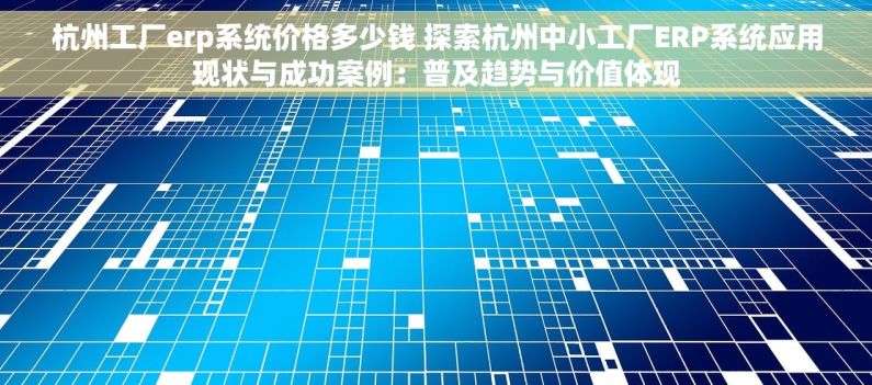 杭州工厂erp系统价格多少钱 探索杭州中小工厂ERP系统应用现状与成功案例：普及趋势与价值体现