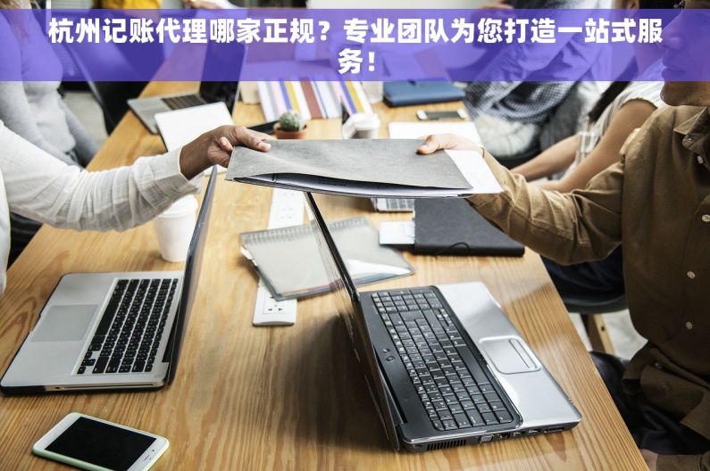 杭州记账代理哪家正规？专业团队为您打造一站式服务！