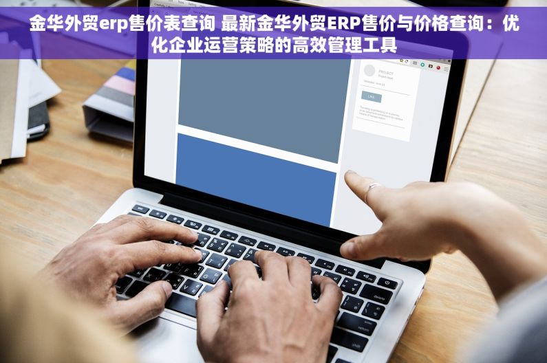 金华外贸erp售价表查询 最新金华外贸ERP售价与价格查询：优化企业运营策略的高效管理工具