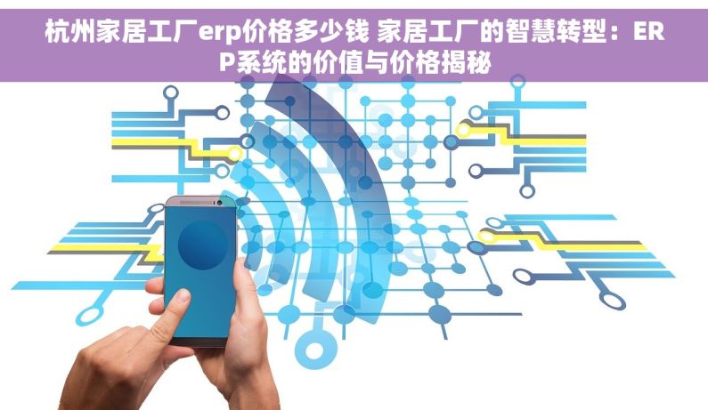 杭州家居工厂erp价格多少钱 家居工厂的智慧转型：ERP系统的价值与价格揭秘
