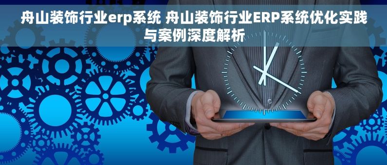 舟山装饰行业erp系统 舟山装饰行业ERP系统优化实践与案例深度解析