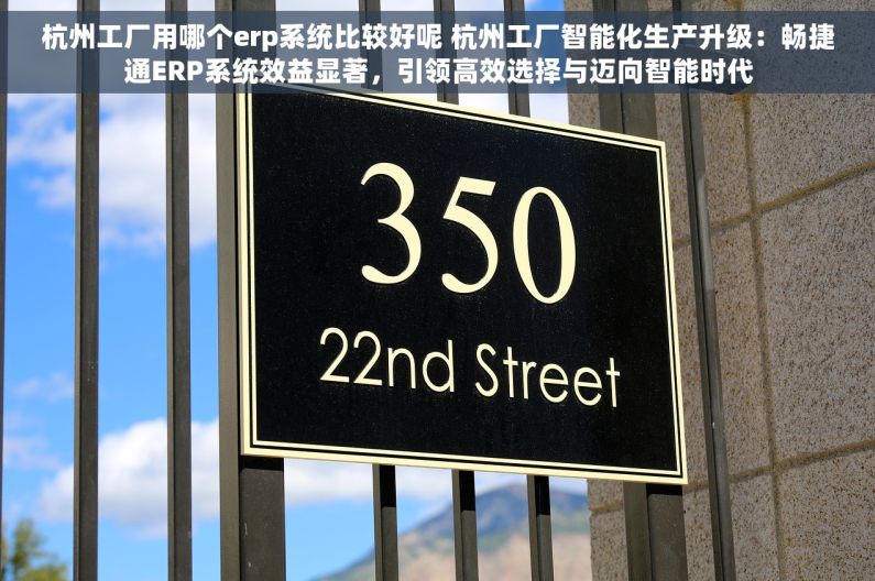 杭州工厂用哪个erp系统比较好呢 杭州工厂智能化生产升级：畅捷通ERP系统效益显著，引领高效选择与迈向智能时代