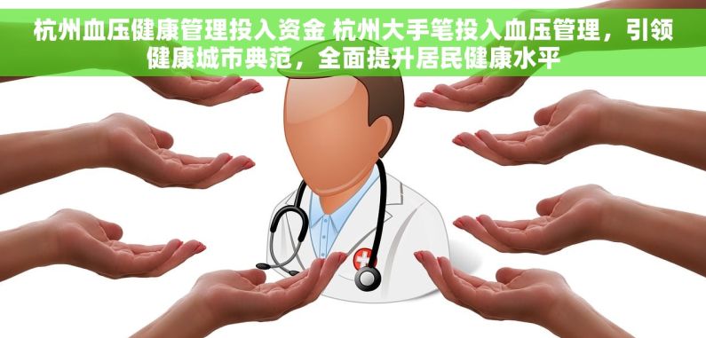 杭州血压健康管理投入资金 杭州大手笔投入血压管理，引领健康城市典范，全面提升居民健康水平