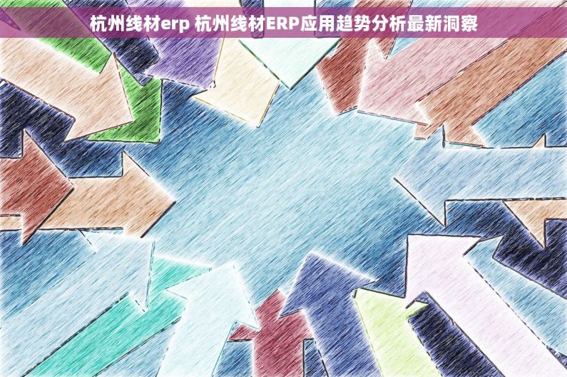 杭州线材erp 杭州线材ERP应用趋势分析最新洞察