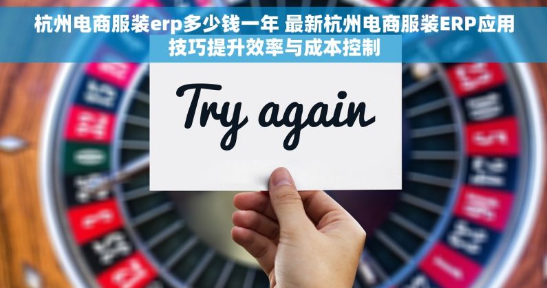 杭州电商服装erp多少钱一年 最新杭州电商服装ERP应用技巧提升效率与成本控制