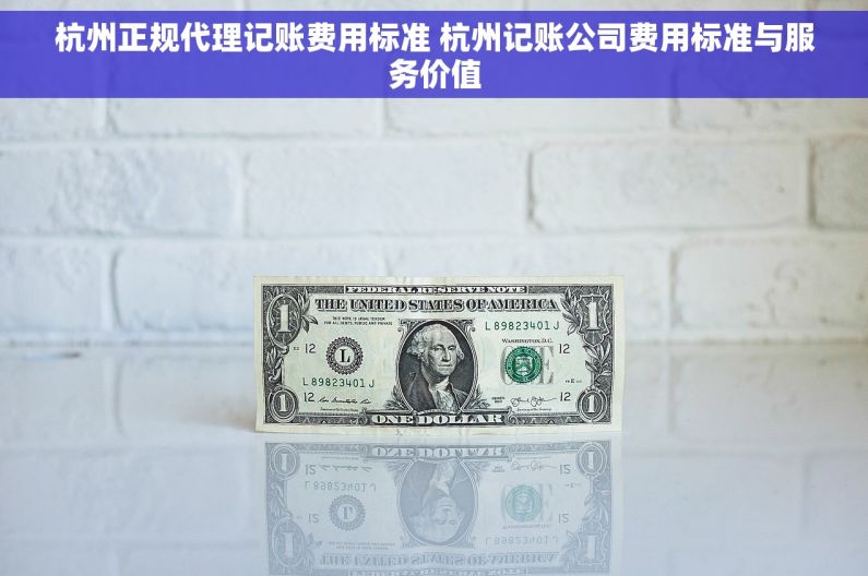 杭州正规代理记账费用标准 杭州记账公司费用标准与服务价值