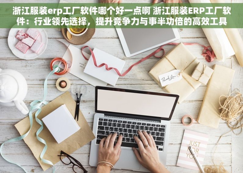 浙江服装erp工厂软件哪个好一点啊 浙江服装ERP工厂软件：行业领先选择，提升竞争力与事半功倍的高效工具