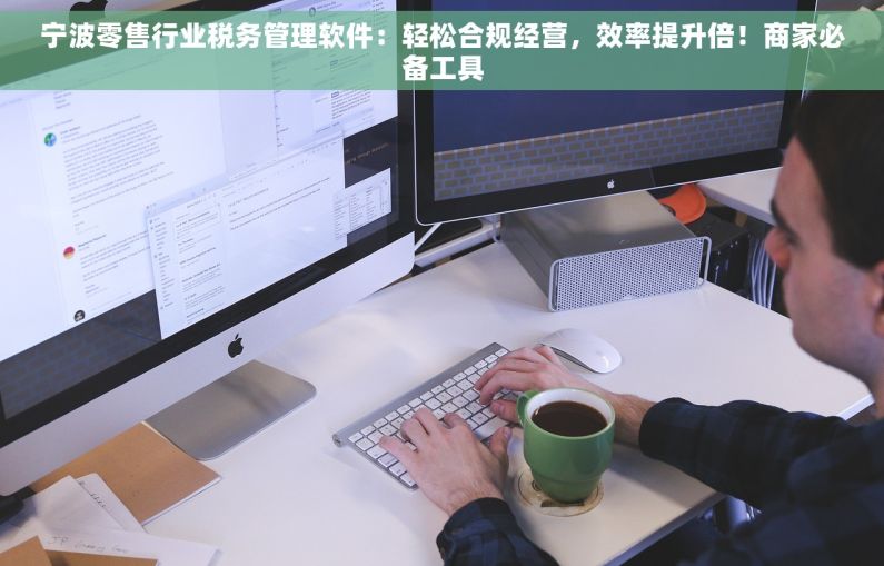 宁波零售行业税务管理软件：轻松合规经营，效率提升倍！商家必备工具