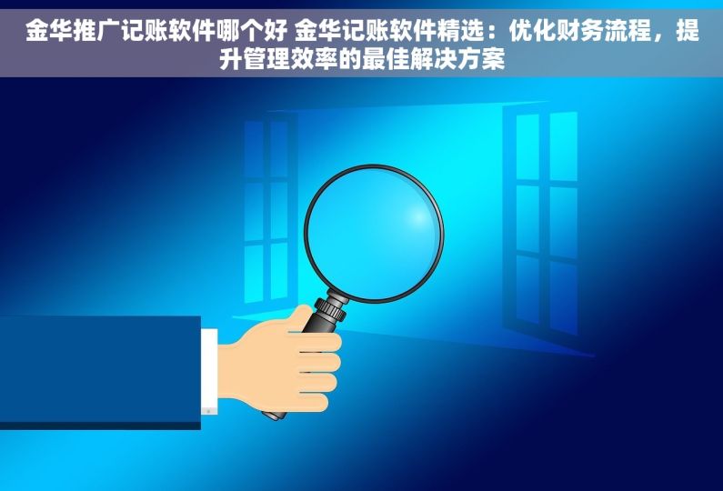金华推广记账软件哪个好 金华记账软件精选：优化财务流程，提升管理效率的最佳解决方案