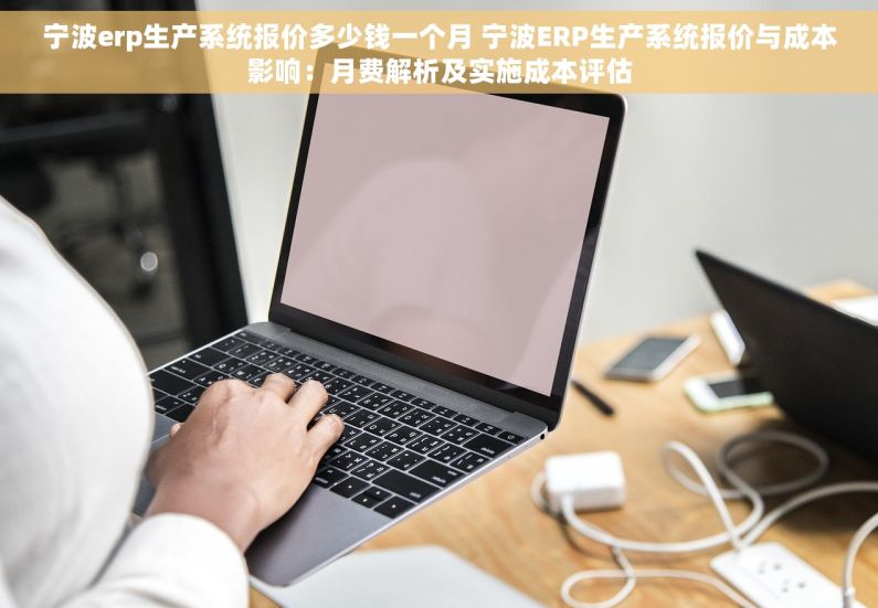 宁波erp生产系统报价多少钱一个月 宁波ERP生产系统报价与成本影响：月费解析及实施成本评估