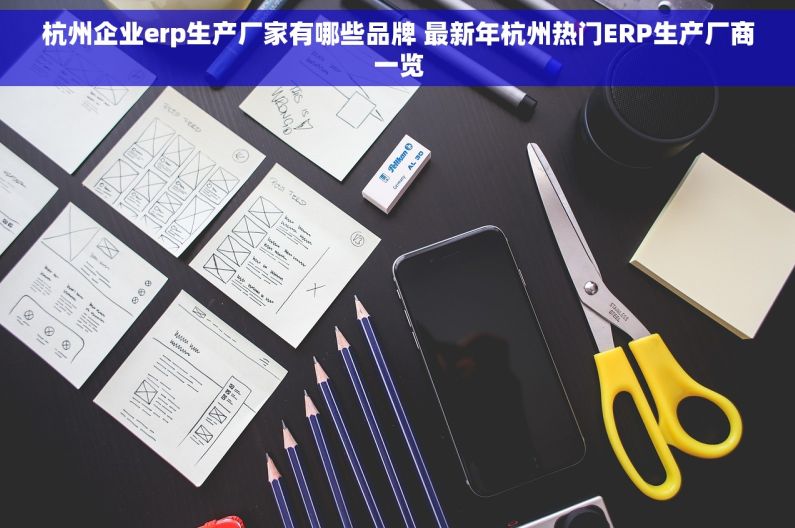杭州企业erp生产厂家有哪些品牌 最新年杭州热门ERP生产厂商一览
