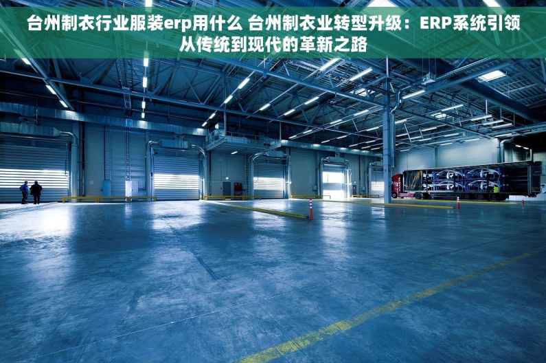 台州制衣行业服装erp用什么 台州制衣业转型升级：ERP系统引领从传统到现代的革新之路