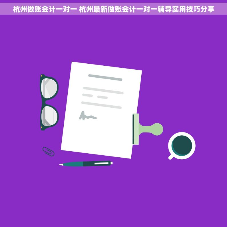 杭州做账会计一对一 杭州最新做账会计一对一辅导实用技巧分享