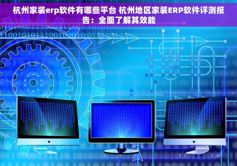 杭州家装erp软件有哪些平台 杭州地区家装ERP软件评测报告：全面了解其效能