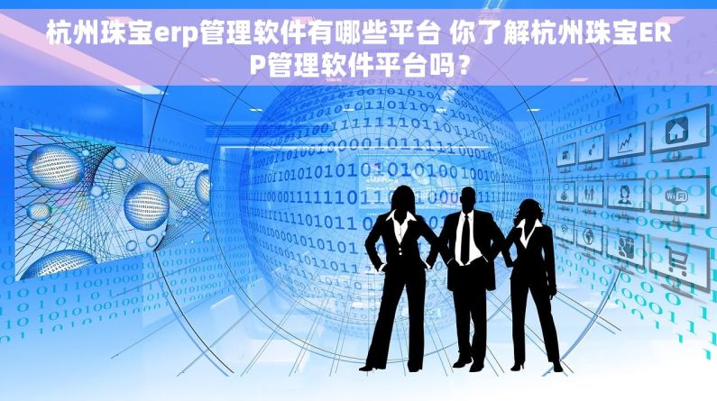 杭州珠宝erp管理软件有哪些平台 你了解杭州珠宝ERP管理软件平台吗？