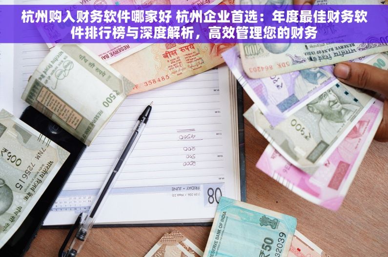 杭州购入财务软件哪家好 杭州企业首选：年度最佳财务软件排行榜与深度解析，高效管理您的财务
