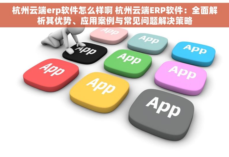 杭州云端erp软件怎么样啊 杭州云端ERP软件：全面解析其优势、应用案例与常见问题解决策略