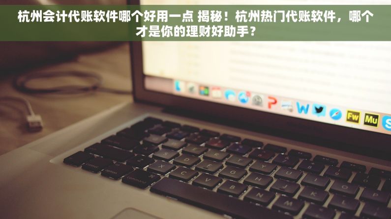 杭州会计代账软件哪个好用一点 揭秘！杭州热门代账软件，哪个才是你的理财好助手？