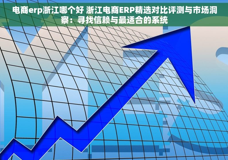 电商erp浙江哪个好 浙江电商ERP精选对比评测与市场洞察：寻找信赖与最适合的系统