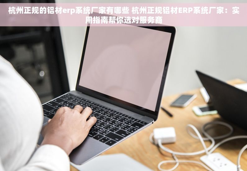 杭州正规的铝材erp系统厂家有哪些 杭州正规铝材ERP系统厂家：实用指南帮你选对服务商