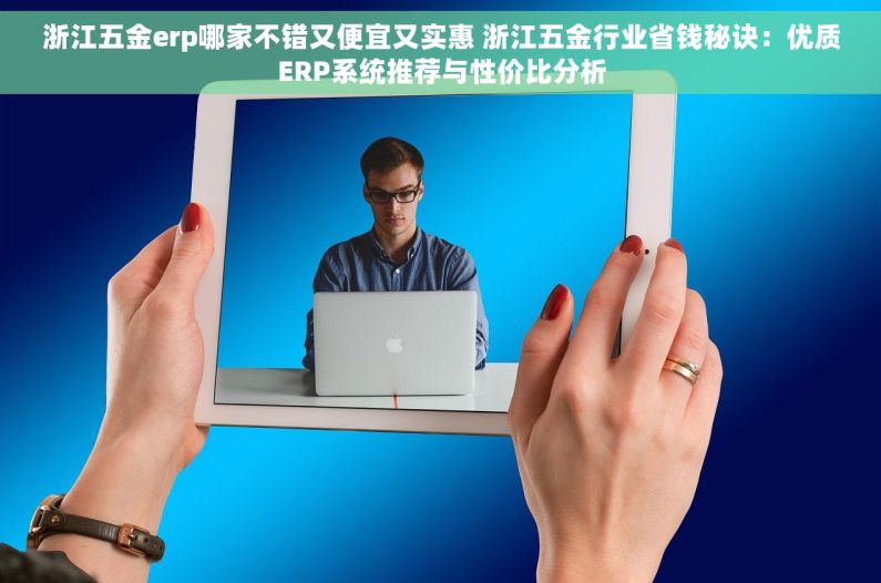 浙江五金erp哪家不错又便宜又实惠 浙江五金行业省钱秘诀：优质ERP系统推荐与性价比分析