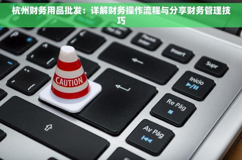 杭州财务用品批发：详解财务操作流程与分享财务管理技巧