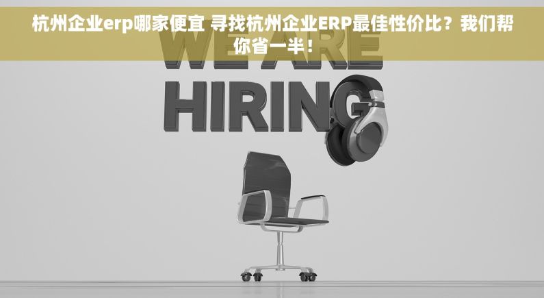 杭州企业erp哪家便宜 寻找杭州企业ERP最佳性价比？我们帮你省一半！