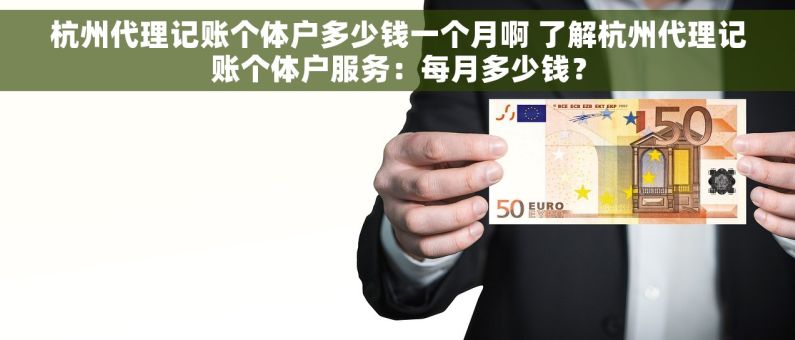 杭州代理记账个体户多少钱一个月啊 了解杭州代理记账个体户服务：每月多少钱？