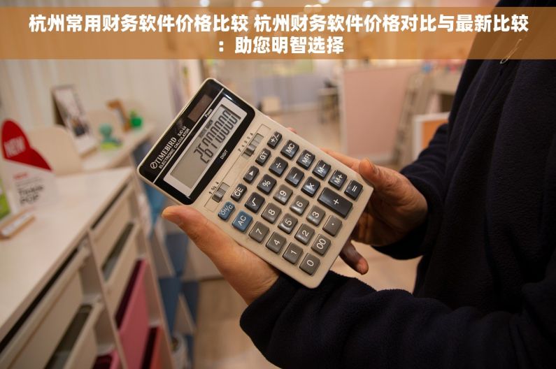 杭州常用财务软件价格比较 杭州财务软件价格对比与最新比较：助您明智选择
