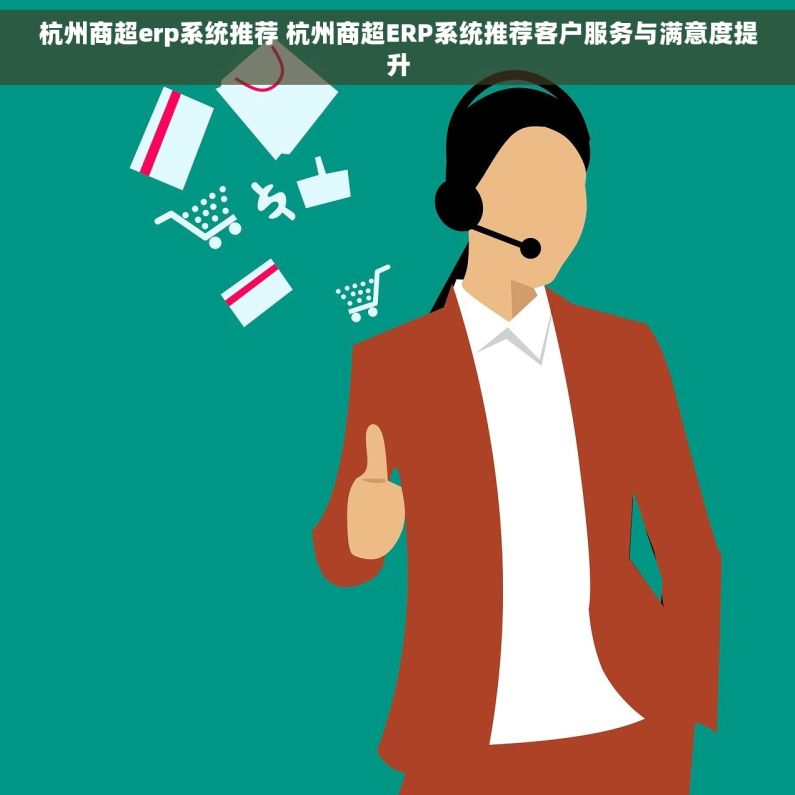 杭州商超erp系统推荐 杭州商超ERP系统推荐客户服务与满意度提升
