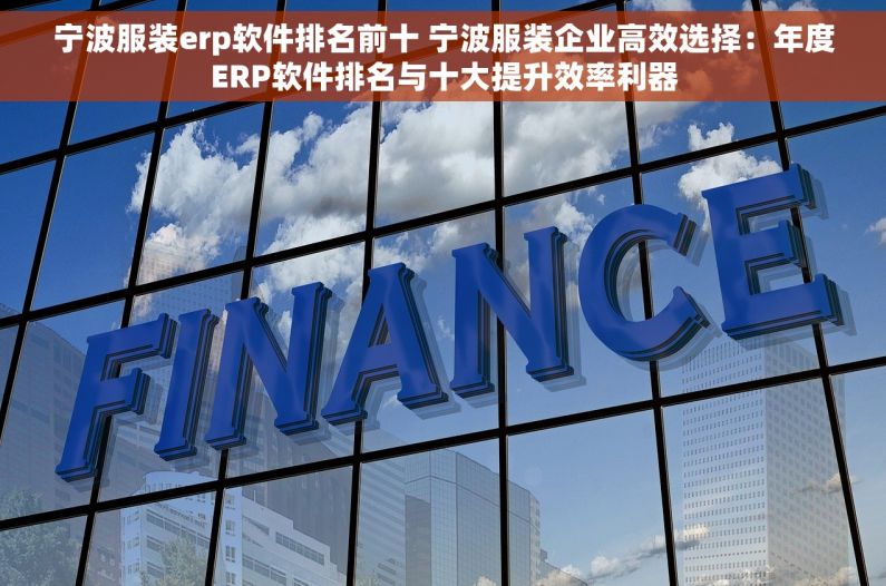 宁波服装erp软件排名前十 宁波服装企业高效选择：年度ERP软件排名与十大提升效率利器
