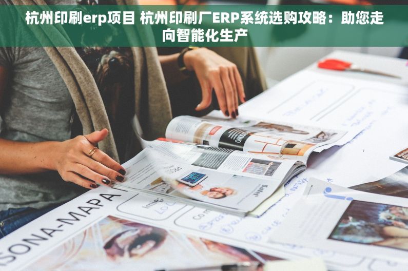 杭州印刷erp项目 杭州印刷厂ERP系统选购攻略：助您走向智能化生产
