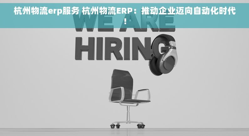 杭州物流erp服务 杭州物流ERP：推动企业迈向自动化时代!