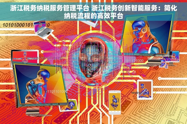 浙江税务纳税服务管理平台 浙江税务创新智能服务：简化纳税流程的高效平台