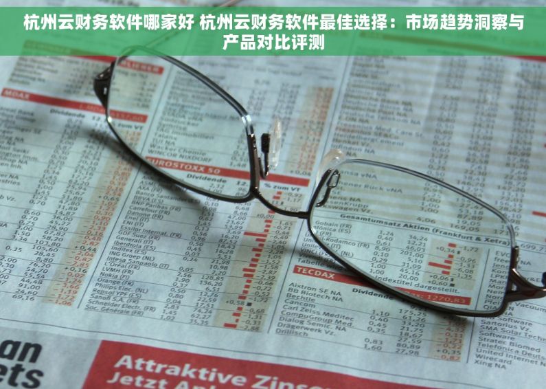 杭州云财务软件哪家好 杭州云财务软件最佳选择：市场趋势洞察与产品对比评测