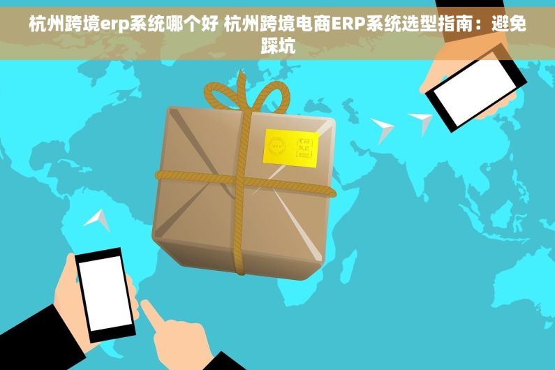 杭州跨境erp系统哪个好 杭州跨境电商ERP系统选型指南：避免踩坑