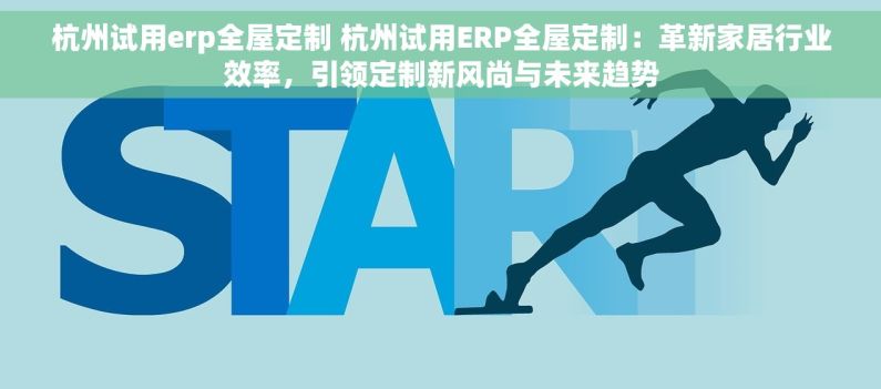 杭州试用erp全屋定制 杭州试用ERP全屋定制：革新家居行业效率，引领定制新风尚与未来趋势