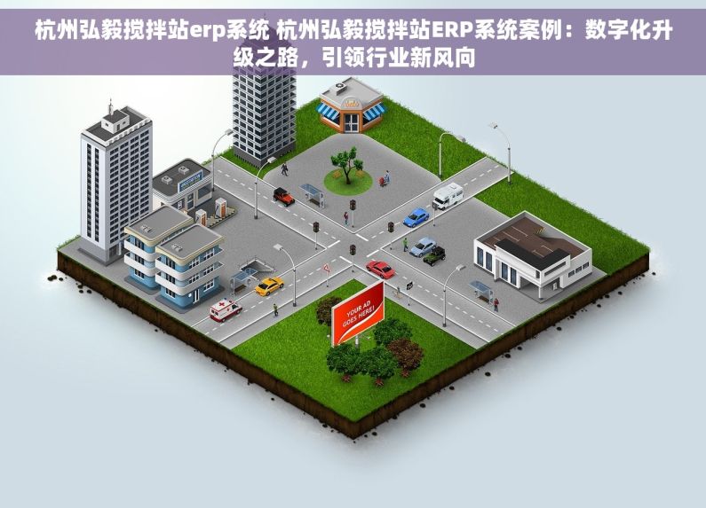 杭州弘毅搅拌站erp系统 杭州弘毅搅拌站ERP系统案例：数字化升级之路，引领行业新风向