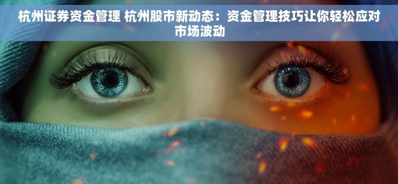 杭州证券资金管理 杭州股市新动态：资金管理技巧让你轻松应对市场波动