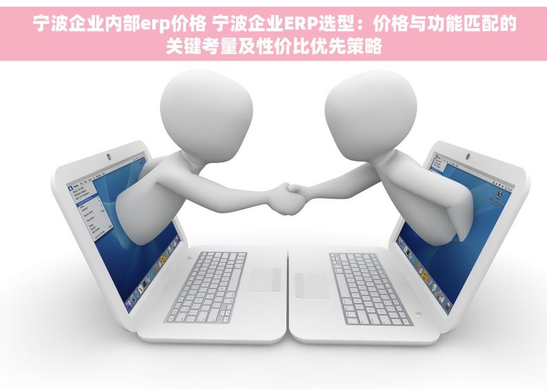宁波企业内部erp价格 宁波企业ERP选型：价格与功能匹配的关键考量及性价比优先策略