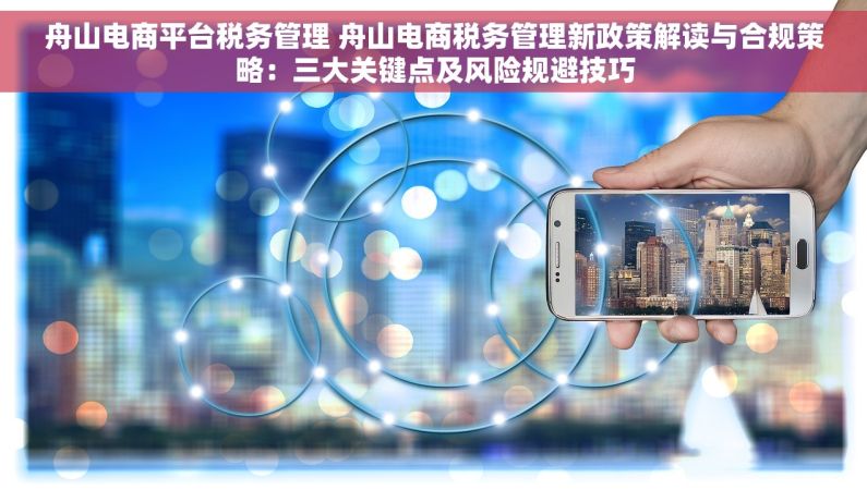 舟山电商平台税务管理 舟山电商税务管理新政策解读与合规策略：三大关键点及风险规避技巧