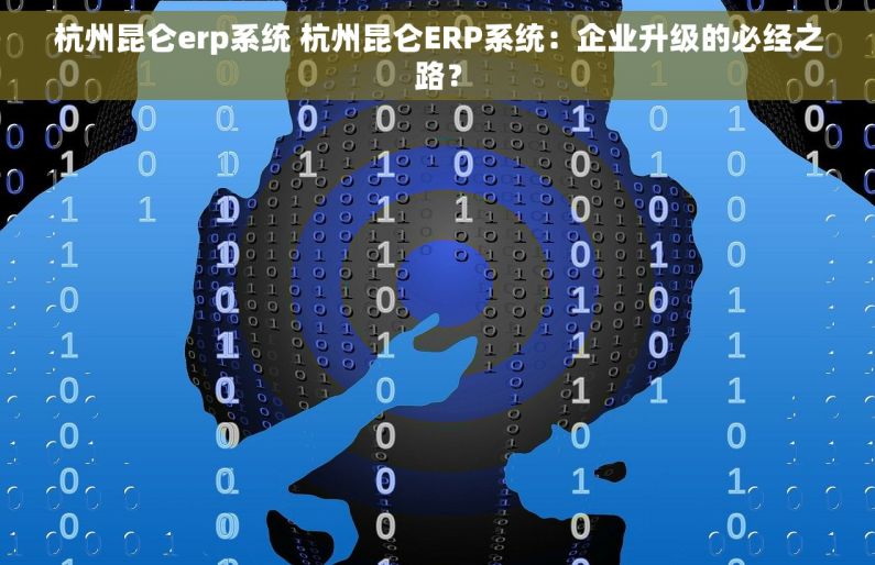 杭州昆仑erp系统 杭州昆仑ERP系统：企业升级的必经之路？