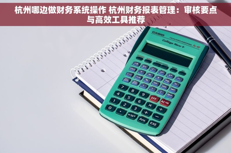 杭州哪边做财务系统操作 杭州财务报表管理：审核要点与高效工具推荐