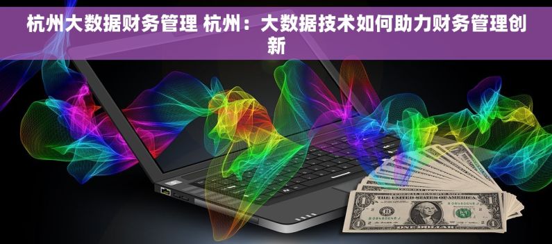 杭州大数据财务管理 杭州：大数据技术如何助力财务管理创新