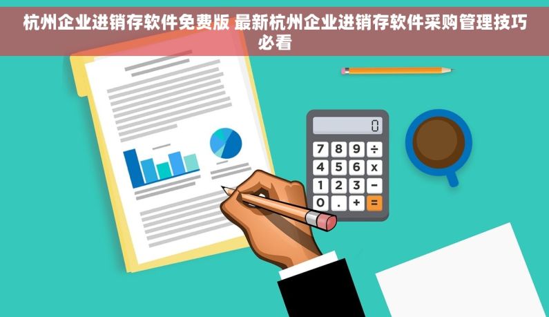 杭州企业进销存软件免费版 最新杭州企业进销存软件采购管理技巧必看