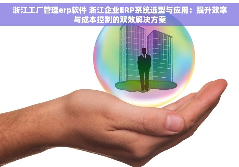 浙江工厂管理erp软件 浙江企业ERP系统选型与应用：提升效率与成本控制的双效解决方案