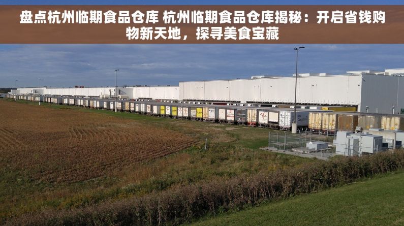 盘点杭州临期食品仓库 杭州临期食品仓库揭秘：开启省钱购物新天地，探寻美食宝藏