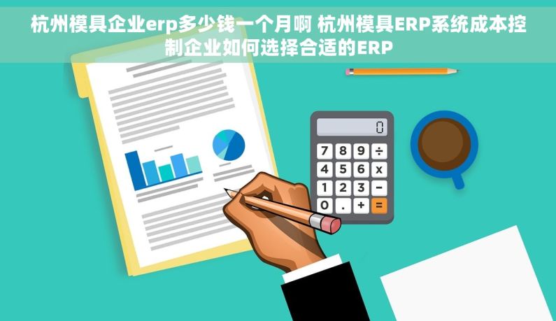 杭州模具企业erp多少钱一个月啊 杭州模具ERP系统成本控制企业如何选择合适的ERP