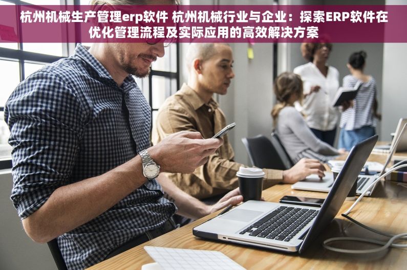 杭州机械生产管理erp软件 杭州机械行业与企业：探索ERP软件在优化管理流程及实际应用的高效解决方案